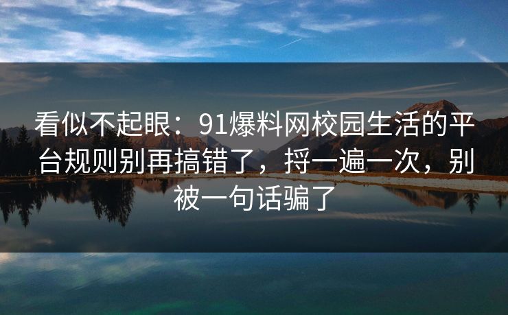看似不起眼：91爆料网校园生活的平台规则别再搞错了，捋一遍一次，别被一句话骗了