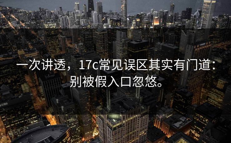 一次讲透，17c常见误区其实有门道：别被假入口忽悠。