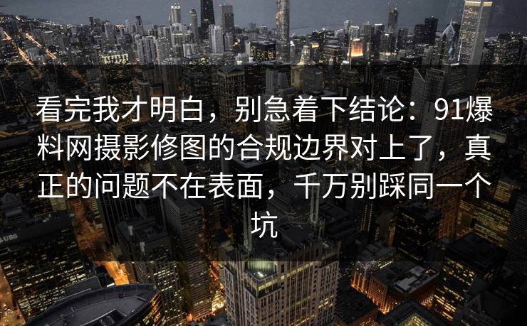 看完我才明白,别急着下结论:91爆料网摄影修图的合规边界对上了,真正的问题不在表面,千万别踩同一个坑 看完我才明白,别急着下结论:91爆料网摄影修图的合规边界对上了,真正的问题不在表面,千万别踩同一个坑