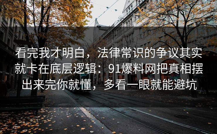 看完我才明白，法律常识的争议其实就卡在底层逻辑：91爆料网把真相摆出来完你就懂，多看一眼就能避坑