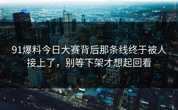 91爆料今日大赛背后那条线终于被人接上了，别等下架才想起回看
