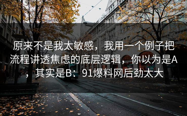 原来不是我太敏感，我用一个例子把流程讲透焦虑的底层逻辑，你以为是A，其实是B：91爆料网后劲太大