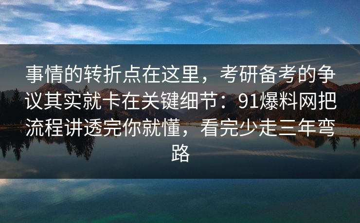 事情的转折点在这里，考研备考的争议其实就卡在关键细节：91爆料网把流程讲透完你就懂，看完少走三年弯路