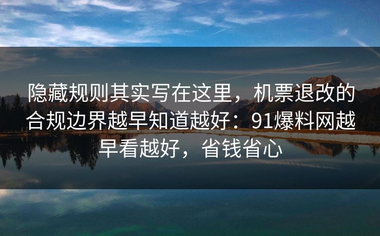隐藏规则其实写在这里，机票退改的合规边界越早知道越好：91爆料网越早看越好，省钱省心