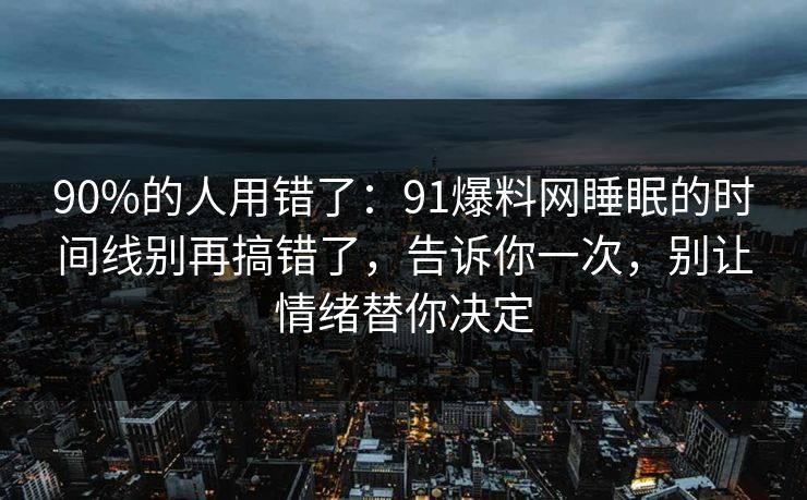 90%的人用错了：91爆料网睡眠的时间线别再搞错了，告诉你一次，别让情绪替你决定