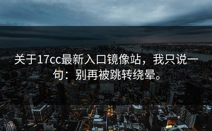 关于17cc最新入口镜像站，我只说一句：别再被跳转绕晕。