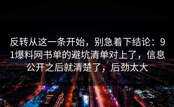 反转从这一条开始，别急着下结论：91爆料网书单的避坑清单对上了，信息公开之后就清楚了，后劲太大