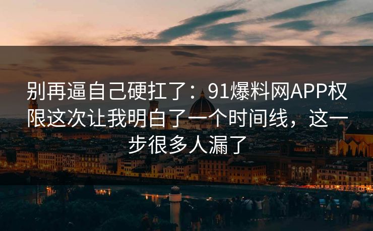 别再逼自己硬扛了：91爆料网APP权限这次让我明白了一个时间线，这一步很多人漏了