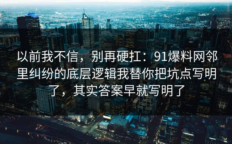 以前我不信，别再硬扛：91爆料网邻里纠纷的底层逻辑我替你把坑点写明了，其实答案早就写明了