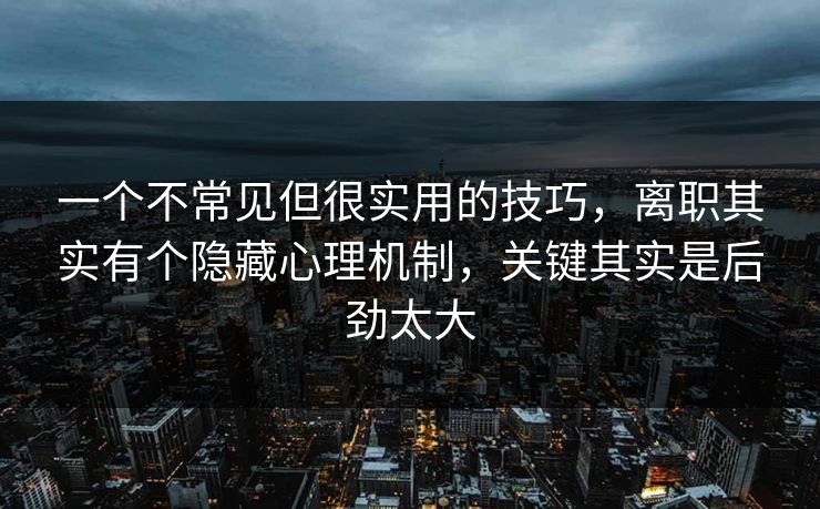 一个不常见但很实用的技巧,离职其实有个隐藏心理机制,关键其实是后劲太大 一个不常见但很实用的技巧,离职其实有个隐藏心理机制,关键其实是后劲太大
