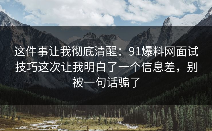这件事让我彻底清醒:91爆料网面试技巧这次让我明白了一个信息差,别被一句话骗了 这件事让我彻底清醒:91爆料网面试技巧这次让我明白了一个信息差,别被一句话骗了