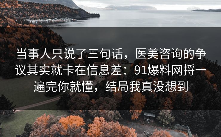 当事人只说了三句话，医美咨询的争议其实就卡在信息差：91爆料网捋一遍完你就懂，结局我真没想到