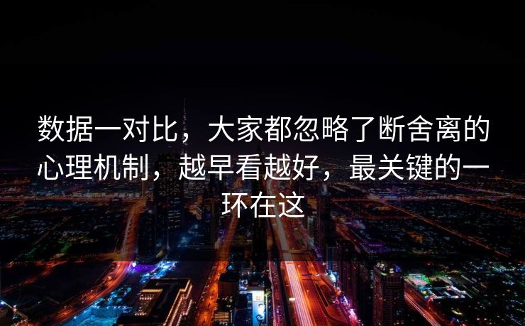 数据一对比，大家都忽略了断舍离的心理机制，越早看越好，最关键的一环在这