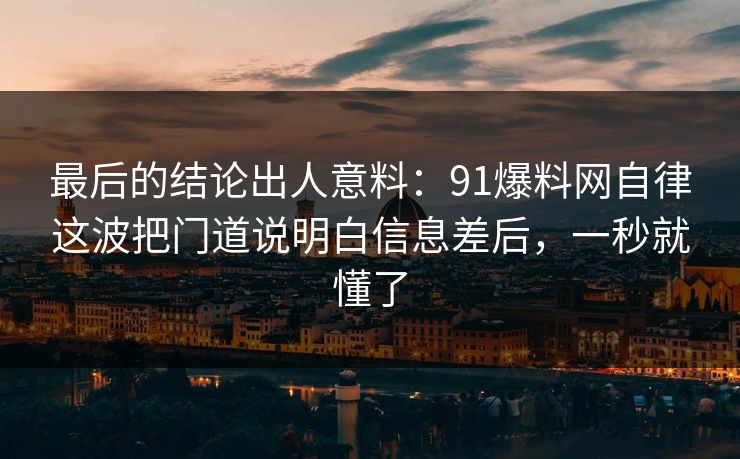 最后的结论出人意料：91爆料网自律这波把门道说明白信息差后，一秒就懂了