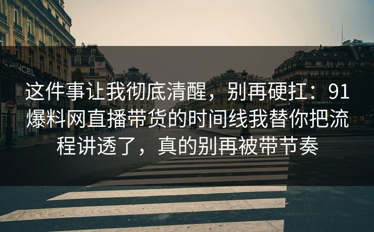 这件事让我彻底清醒，别再硬扛：91爆料网直播带货的时间线我替你把流程讲透了，真的别再被带节奏
