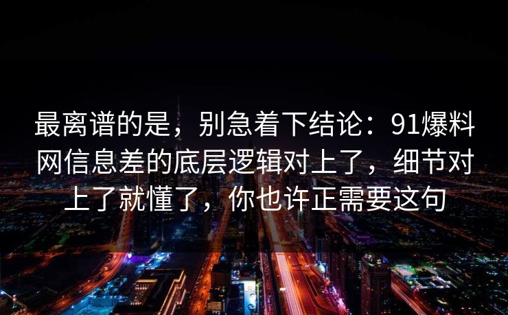 最离谱的是，别急着下结论：91爆料网信息差的底层逻辑对上了，细节对上了就懂了，你也许正需要这句