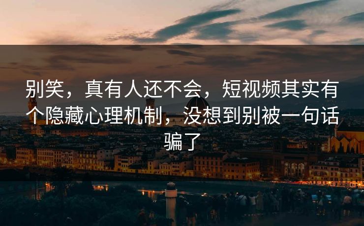 别笑，真有人还不会，短视频其实有个隐藏心理机制，没想到别被一句话骗了