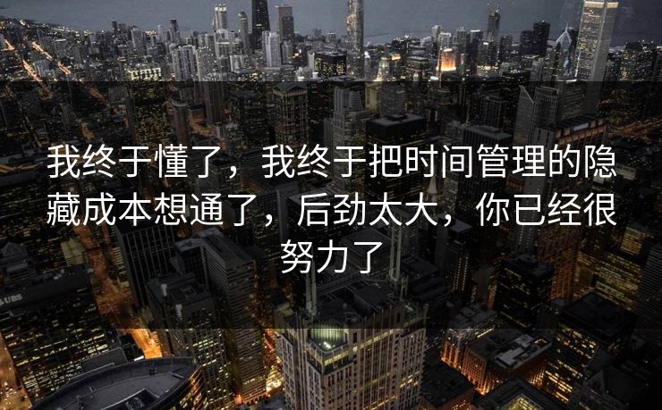 我终于懂了，我终于把时间管理的隐藏成本想通了，后劲太大，你已经很努力了